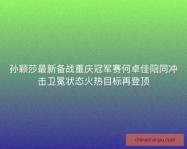 孙颖莎最新备战重庆冠军赛何卓佳陪同冲击卫冕状态火热目标再登顶