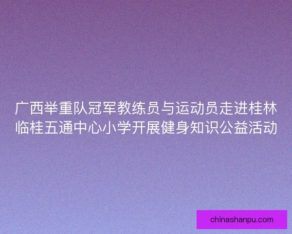 广西举重队冠军教练员与运动员走进桂林临桂五通中心小学开展健身知识公益活动