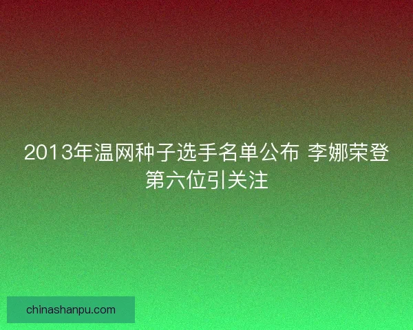 2013年温网种子选手名单公布 李娜荣登第六位引关注