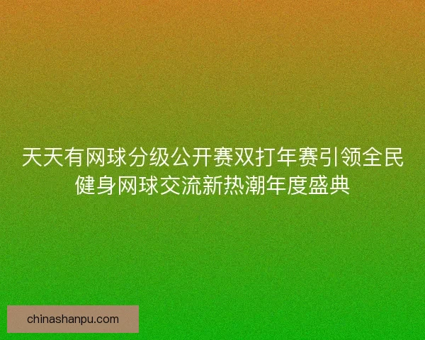 天天有网球分级公开赛双打年赛引领全民健身网球交流新热潮年度盛典