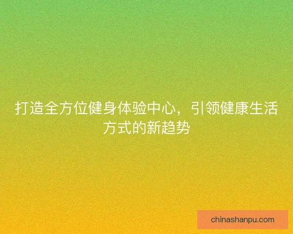 打造全方位健身体验中心，引领健康生活方式的新趋势