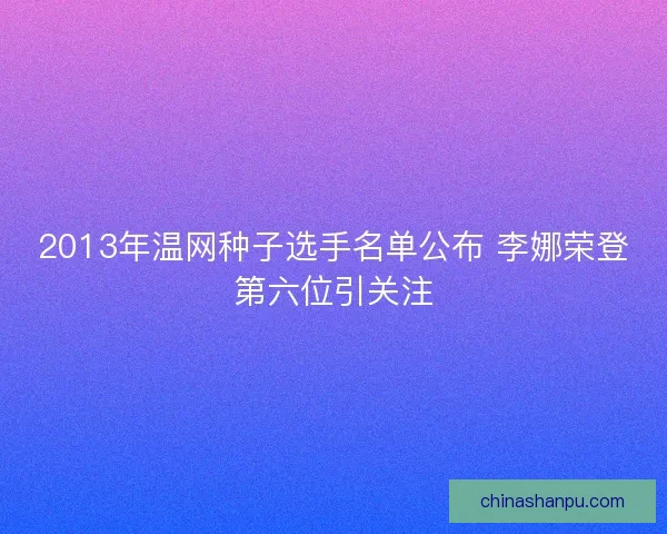 2013年温网种子选手名单公布 李娜荣登第六位引关注